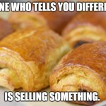 life is pain au chocolat | ANYONE WHO TELLS YOU DIFFERENTLY; IS SELLING SOMETHING. | image tagged in pain au chocolat | made w/ Imgflip meme maker