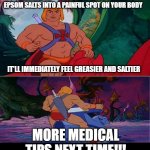 HE-MAN MEDICAL TIP | MEDICAL TIP - IF YOU RUB OLIVE OIL AND EPSOM SALTS INTO A PAINFUL SPOT ON YOUR BODY; IT'LL IMMEDIATELY FEEL GREASIER AND SALTIER; MORE MEDICAL TIPS NEXT TIME!!! | image tagged in he-man | made w/ Imgflip meme maker