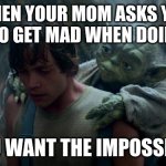 You Want The Impossible. | WHEN YOUR MOM ASKS YOU NOT TO GET MAD WHEN DOING IXL; YOU WANT THE IMPOSSIBLE | image tagged in you want the impossible | made w/ Imgflip meme maker