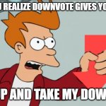 Shut Up and Take My Downvote | WHEN YOU REALIZE DOWNVOTE GIVES YOU POINTS:; SHUT UP AND TAKE MY DOWNVOTE! | image tagged in shut up and take my downvote | made w/ Imgflip meme maker