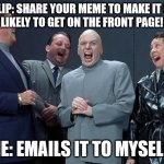 evi1 | IMGFLIP: SHARE YOUR MEME TO MAKE IT MORE
LIKELY TO GET ON THE FRONT PAGE! ME: EMAILS IT TO MYSELF. | image tagged in memes,laughing villains,austin powers,funny memes,i am the greatest villain of all time | made w/ Imgflip meme maker