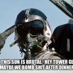 Fighter Jet Pilot Salute | UGH, THIS SUN IS BRUTAL.  HEY TOWER GUYS? TOWER, MAYBE WE BOMB SHIT AFTER DINNER, COOL? | image tagged in bombing time | made w/ Imgflip meme maker