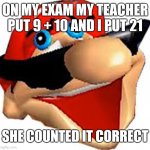 Stupid Mario Smiling | ON MY EXAM MY TEACHER PUT 9 + 10 AND I PUT 21; SHE COUNTED IT CORRECT | image tagged in stupid mario smiling | made w/ Imgflip meme maker