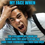 At least change up the order | MY FACE WHEN; I'M STREAMING MY SHOW ON SLING AND THEY KEEP PLAYING THE SAME FOUR COMMERCIALS OVER AND OVER | image tagged in rage | made w/ Imgflip meme maker