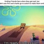 I'm ready. Depression | Smiling Friends fans when they get sad, but didn't see Pim and charlie go to action to make them smile | image tagged in i'm ready depression,smiling friends,memes | made w/ Imgflip meme maker