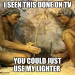 Cavemen discovering fire | I SEEN THIS DONE ON TV; YOU COULD JUST USE MY LIGHTER | image tagged in cavemen discovering fire | made w/ Imgflip meme maker