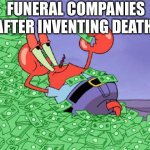 Money is death | FUNERAL COMPANIES AFTER INVENTING DEATH: | image tagged in mr crab on money bath | made w/ Imgflip meme maker