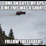 Kids driving today..... | COME ON GUYS. MY GPS TOLD ME THIS WAS A SHORTCUT. FOLLOW THE LEADER! | image tagged in flying car,follow the leader,gps,shortcut,end of the road | made w/ Imgflip meme maker