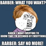 Barber: What You Want… | BARBER: WHAT YOU WANT? KAREN: I WANT EVERYONE TO KNOW THAT I’M OFFENDED BY EVERYTHING. BARBER: SAY NO MORE! | image tagged in y u no karen | made w/ Imgflip meme maker