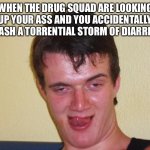 creepy guy staring | WHEN THE DRUG SQUAD ARE LOOKING UP YOUR ASS AND YOU ACCIDENTALLY UNLEASH A TORRENTIAL STORM OF DIARRHOEA | image tagged in creepy guy staring,memes | made w/ Imgflip meme maker