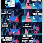 Its not me wallet | THIS IS YOU RIGHT!? YEAH IM HANDSOME THIS IS YOUR DEBIT CARD YEAH THAT'S MINE I FOUND IT IN YOUR WALLET BUB BUT ITS NOT MY WALLET MY WALLET  | image tagged in patrick not my wallet | made w/ Imgflip meme maker