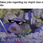 Blue Spotted Jawfish | Me: Makes joke regarding my stupid class mates
Also Me:; I didn't choose the nerd life, the nerd life chose me. | image tagged in blue spotted jawfish | made w/ Imgflip meme maker