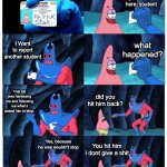 patrick not my wallet | Are you the principal Why yes, why'd you come here, student I Want to report another student what happened? This kid was harassing me and fo | image tagged in patrick not my wallet | made w/ Imgflip meme maker