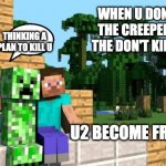 Creeper friendship | WHEN U DON'T KILL THE CREEPERS AND THE DON'T KILL U TOO; THINKING A PLAN TO KILL U; U2 BECOME FRIENDS | image tagged in minecraft friendship,minecraft,minecraft creeper | made w/ Imgflip meme maker