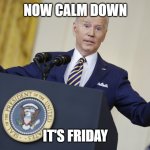 Calm Down It's Friday | NOW CALM DOWN; IT'S FRIDAY | image tagged in it's friday,friday,joe biden,biden | made w/ Imgflip meme maker