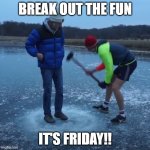 Breaking ice | BREAK OUT THE FUN; IT'S FRIDAY!! | image tagged in breaking ice | made w/ Imgflip meme maker