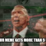 Can you relate? | WHEN YOUR MEME GETS MORE THAN 5 UPVOTES: | image tagged in gifs,e | made w/ Imgflip video-to-gif maker