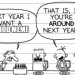 never | A GOOD MEME | image tagged in next year i want a | made w/ Imgflip meme maker