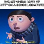 i did this once | 6YO ME WHEN I LOOK UP "BUTT" ON A SCHOOL COMPUTER | image tagged in yes i am pretty despicable | made w/ Imgflip meme maker