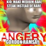 Gordon Ramsay Angerry | KID: MAKE MEDIUM RARE STEAK INSTEAD OF RARE GORDON RAMSAY | image tagged in surreal angery | made w/ Imgflip meme maker