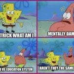 hey patrick what am i | MENTALLY DAMAGING; HEY PATRICK WHAT AM I; AREN’T THEY THE SAME THING? NO I’M THE US EDUCATION SYSTEM | image tagged in hey patrick what am i | made w/ Imgflip meme maker
