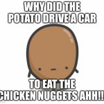potato | WHY DID THE POTATO DRIVE A CAR; TO EAT THE CHICKEN NUGGETS AHH!!! | image tagged in potatos are fun | made w/ Imgflip meme maker