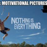 its true | NOBODY: MOTIVATIONAL PICTURES BE LIKE: | image tagged in nothing is nothing,fun,memes,lol | made w/ Imgflip meme maker