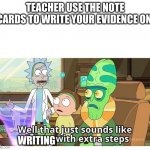 my teacher told us this | TEACHER USE THE NOTE CARDS TO WRITE YOUR EVIDENCE ON; WRITING | image tagged in rick and morty with extra steps meme | made w/ Imgflip meme maker