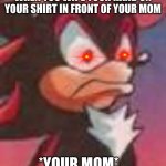 moma | WHEN YOU WIPE YOUR HAND ON YOUR SHIRT IN FRONT OF YOUR MOM; *YOUR MOM* | image tagged in shadow the hedgehog | made w/ Imgflip meme maker