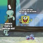 Spongebob Squidward | SQUID GAME FANS WAITING FOR THE 2ND SEASON; JAPANESE PEOPLE IN CRIPPLING DEBT | image tagged in spongebob squidward | made w/ Imgflip meme maker