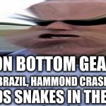 Bottom Gear Episode 12 | TONIGHT, ON BOTTOM GEAR I DRIVE A; VAUXHALL CORSA TO BRAZIL, HAMMOND CRASHES THE LAMBO CHEVY; AND JAMES FINDS SNAKES IN THE PACIFIC OCEAN | image tagged in bottom gear | made w/ Imgflip meme maker