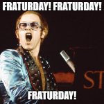 Fraturday | FRATURDAY! FRATURDAY! FRATURDAY! | image tagged in 70s elton john | made w/ Imgflip meme maker