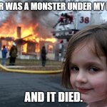 monster dead now | THER WAS A MONSTER UNDER MY BED; AND IT DIED. | image tagged in disater | made w/ Imgflip meme maker