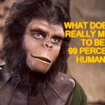 What Does it Really Mean to Be 99 Percent Human? | WHAT DOES IT
REALLY MEAN
TO BE
99 PERCENT
HUMAN? | image tagged in cornelius planet of the apes | made w/ Imgflip meme maker