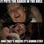 It rubs the Lotion on its skin | IT PUTS THE KAREN IN THE HOLE; AND THAT'S WHERE IT'S GONNA STAY | image tagged in it rubs the lotion on its skin | made w/ Imgflip meme maker