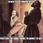 Priest tempted by girl | FATHER, PLEASE FORGIVE ME BUT; YOU'D DO THE SAME THING I'M ABOUT TO DO | image tagged in priest tempted by girl | made w/ Imgflip meme maker