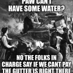 america in a nutshell | PAW CAN I HAVE SOME WATER? NO THE FOLKS IN CHARGE SAY IF WE CANT PAY THE GUTTER IS RIGHT THERE | image tagged in post trump,grapes,ofwrath | made w/ Imgflip meme maker