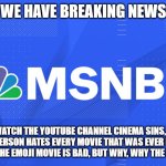 MSNBC | WE HAVE BREAKING NEWS; DO NOT WATCH THE YOUTUBE CHANNEL CINEMA SINS, BECAUSE THAT PERSON HATES EVERY MOVIE THAT WAS EVER MADE. I CAN SEE HOW THE EMOJI MOVIE IS BAD, BUT WHY, WHY THE REST OF THEM? | image tagged in msnbc | made w/ Imgflip meme maker