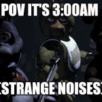 ?chica ?Freddy ?Bonnie | POV IT'S 3:00AM (STRANGE NOISES) | image tagged in five nights at freddy's | made w/ Imgflip meme maker