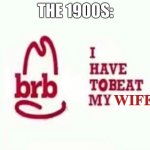 BRB I HAVE TO BEAT MY WIFE | THE 1900S: | image tagged in brb i have to beat my wife | made w/ Imgflip meme maker