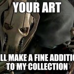 Ill be taking that | YOUR ART; WILL MAKE A FINE ADDITION 
TO MY COLLECTION | image tagged in general grievous collection | made w/ Imgflip meme maker