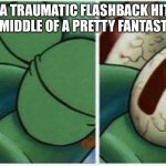 Why!! | WHEN A TRAUMATIC FLASHBACK HITS YOU IN THE MIDDLE OF A PRETTY FANTASTIC DAY. | image tagged in sleeping squidward | made w/ Imgflip meme maker