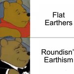 Tuxedo Winnie The Pooh Meme | Flat Earthers Roundisn’t Earthism | image tagged in memes,tuxedo winnie the pooh | made w/ Imgflip meme maker
