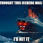 titanic | IF I THOUGHT THIS ICEBERG WAS SEXY I'D HIT IT NO | image tagged in titanic | made w/ Imgflip meme maker