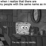my name is Aaron..... | Me when i realize that there are many people with the same name as me: | image tagged in the day i lost my identity,memes,spongebob,names | made w/ Imgflip meme maker