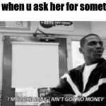 Can U Relate | mom when u ask her for something: | image tagged in im broke i aint got no money | made w/ Imgflip meme maker