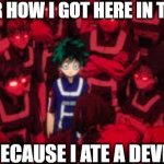 help- | I WONDER HOW I GOT HERE IN THIS MESS; WAS IT BECAUSE I ATE A DEVIL FRUIT? | image tagged in me against the world | made w/ Imgflip meme maker