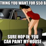 50 dollar anything you want | ANYTHING YOU WANT FOR $50 BABY; SURE HOP IN, YOU CAN PAINT MY HOUSE | image tagged in 50 dollar anything you want | made w/ Imgflip meme maker