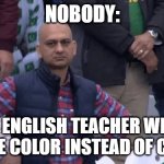 english teachers when you write color | NOBODY:; MY ENGLISH TEACHER WHEN I WRITE COLOR INSTEAD OF COLOUR | image tagged in angry guy | made w/ Imgflip meme maker
