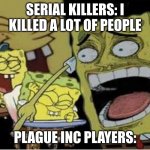 plague inc players, have you been summoned? | SERIAL KILLERS: I KILLED A LOT OF PEOPLE; PLAGUE INC PLAYERS: | image tagged in sponge bob laughing,relatable,memes,plague inc | made w/ Imgflip meme maker